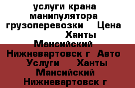 услуги крана-манипулятора. грузоперевозки. › Цена ­ 1 500 - Ханты-Мансийский, Нижневартовск г. Авто » Услуги   . Ханты-Мансийский,Нижневартовск г.